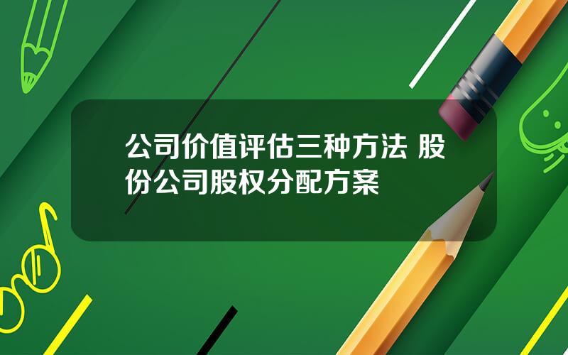 公司价值评估三种方法 股份公司股权分配方案